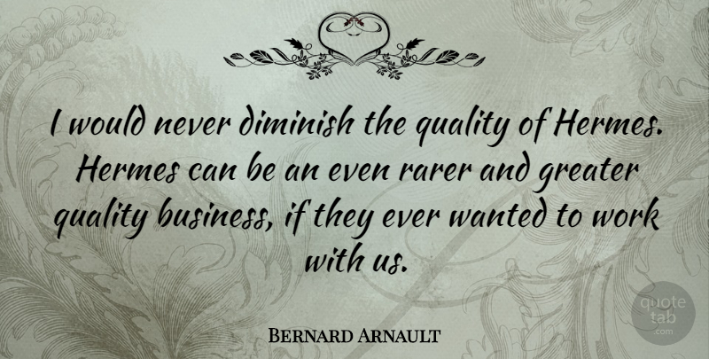 Bernard Arnault Quote About Business, Diminish, Greater, Rarer, Work: I Would Never Diminish The...