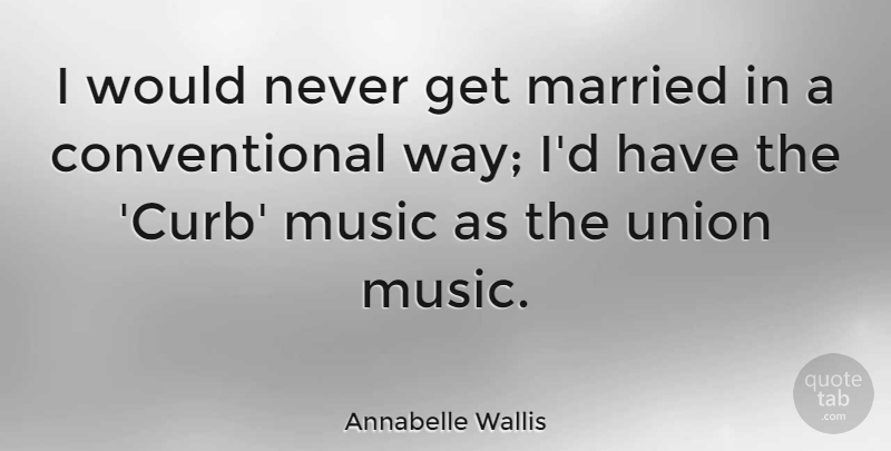 Annabelle Wallis Quote About Music, Union: I Would Never Get Married...