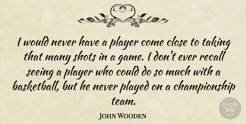 John Wooden Quote About Close, Played, Player, Recall, Seeing: I Would Never Have A...