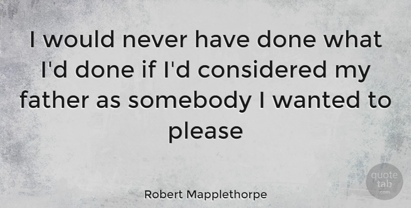 Robert Mapplethorpe Quote About Father, Done, Wanted: I Would Never Have Done...