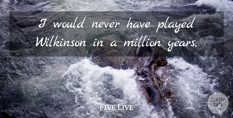 Five Live Quote About Million, Played: I Would Never Have Played...