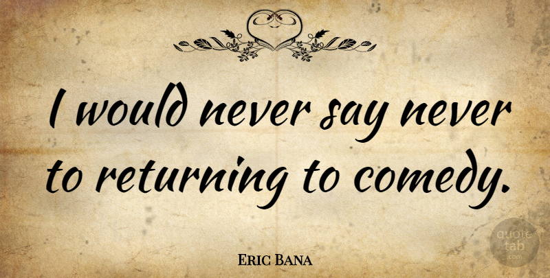 Eric Bana Quote About Comedy, Never Say Never: I Would Never Say Never...