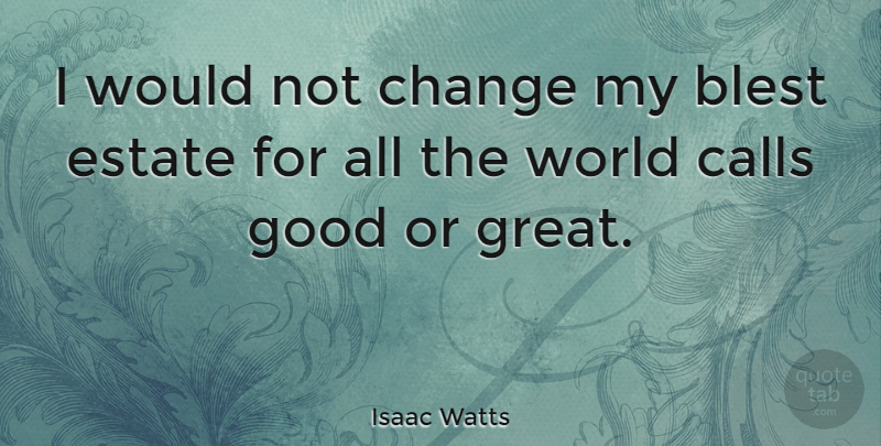 Isaac Watts Quote About World, Estates: I Would Not Change My...