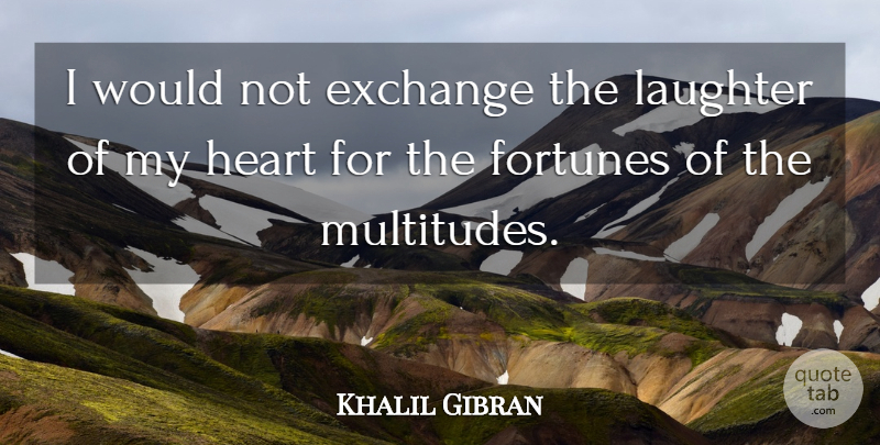 Khalil Gibran Quote About Inspirational, Laughter, Heart: I Would Not Exchange The...