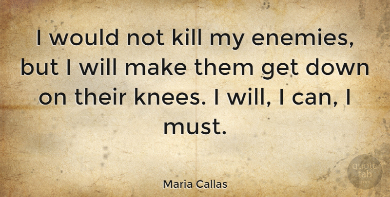 Maria Callas Quote About Enemy, Knees, I Can: I Would Not Kill My...