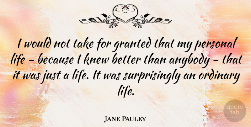 Jane Pauley Quote About Ordinary, Granted, Personal Life: I Would Not Take For...