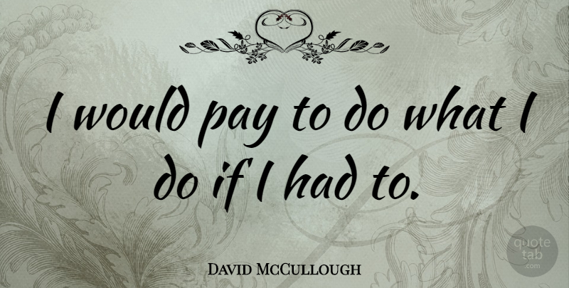 David McCullough Quote About Pay, Ifs: I Would Pay To Do...
