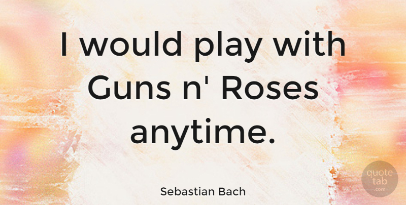 Sebastian Bach Quote About Gun, Play, Rose: I Would Play With Guns...
