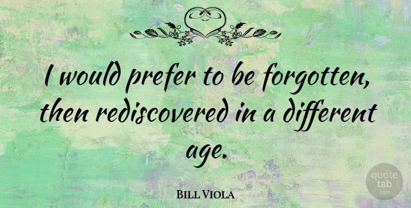 Bill Viola Quote About Age, Different, Forgotten: I Would Prefer To Be...