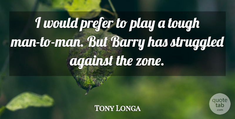 Tony Longa Quote About Against, Barry, Prefer, Struggled, Tough: I Would Prefer To Play...