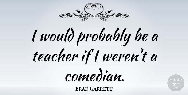 Brad Garrett Quote About Teacher, Comedian, Ifs: I Would Probably Be A...