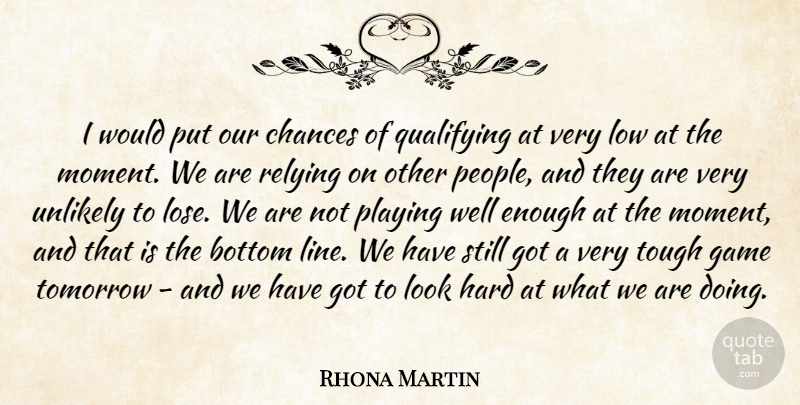 Rhona Martin Quote About Bottom, Chances, Game, Hard, Low: I Would Put Our Chances...