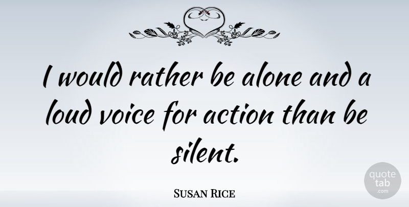 Susan Rice Quote About Voice, Action, Silent: I Would Rather Be Alone...