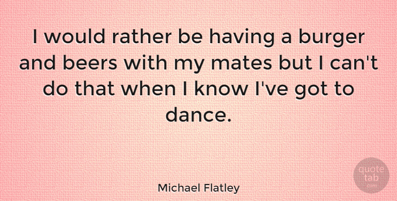 Michael Flatley Quote About Beer, Burgers, Mates: I Would Rather Be Having...