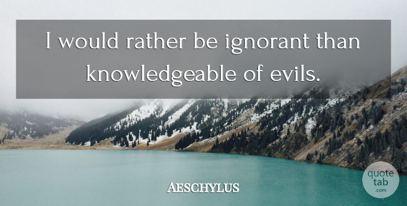 Aeschylus Quote About Evil, Ignorant, Knowledgeable: I Would Rather Be Ignorant...