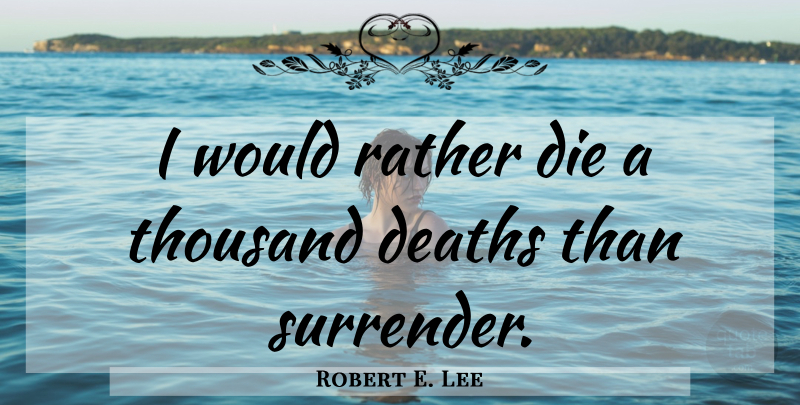 Robert E. Lee Quote About Ever After, Surrender, Thousand: I Would Rather Die A...