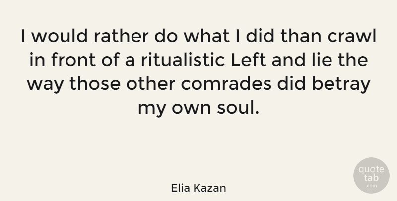 Elia Kazan Quote About Betrayal, Lying, Soul: I Would Rather Do What...