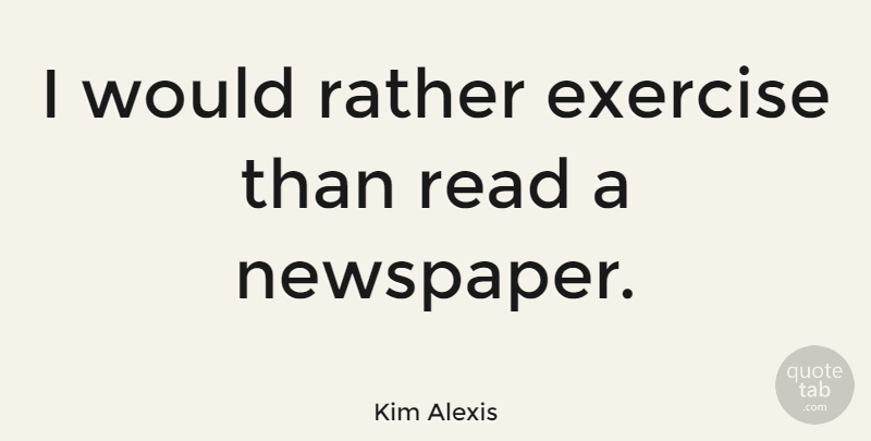 Kim Alexis Quote About Fitness, Exercise, Newspapers: I Would Rather Exercise Than...