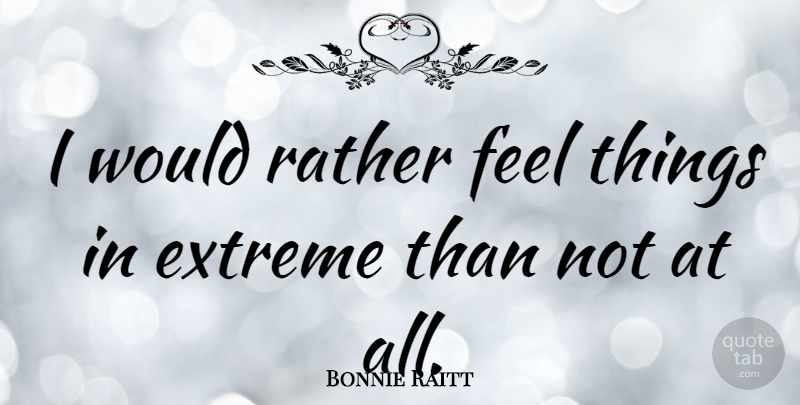 Bonnie Raitt Quote About Feelings, Feels, Extremes: I Would Rather Feel Things...