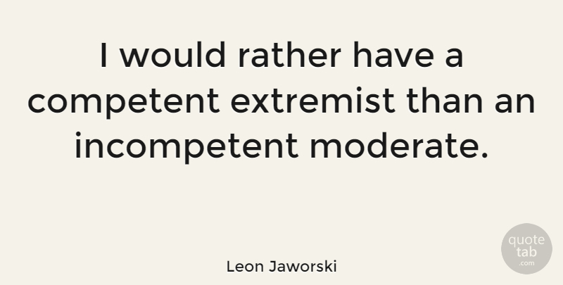 Leon Jaworski Quote About Competent, Moderates, Extremist: I Would Rather Have A...