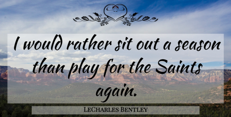 LeCharles Bentley Quote About Rather, Saints, Season, Sit: I Would Rather Sit Out...