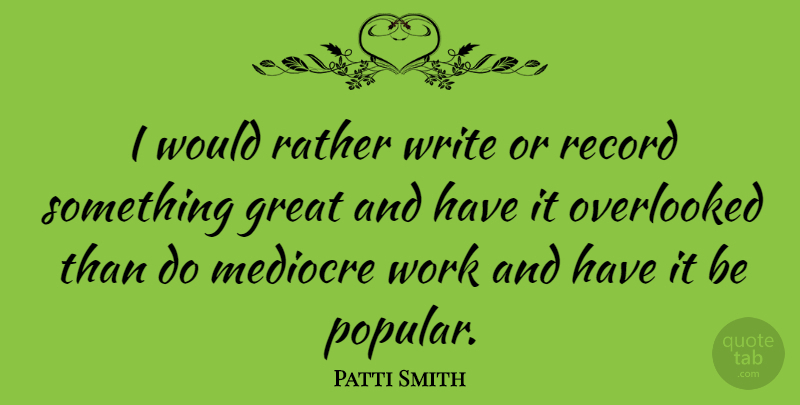 Patti Smith Quote About Great, Mediocre, Overlooked, Rather, Record: I Would Rather Write Or...