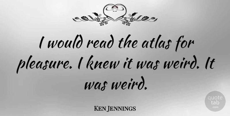 Ken Jennings Quote About Atlas, Pleasure: I Would Read The Atlas...