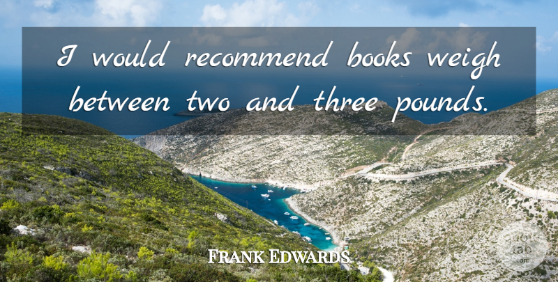 Frank Edwards Quote About Books, Recommend, Three, Weigh: I Would Recommend Books Weigh...
