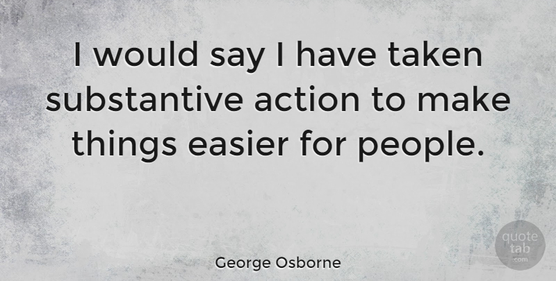 George Osborne Quote About Taken, People, Action: I Would Say I Have...