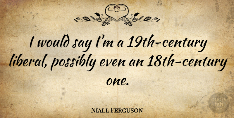 Niall Ferguson Quote About Century, 19th Century, 18th Century: I Would Say Im A...