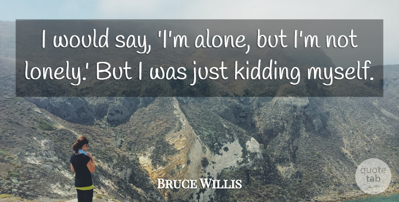 Bruce Willis Quote About Lonely: I Would Say Im Alone...