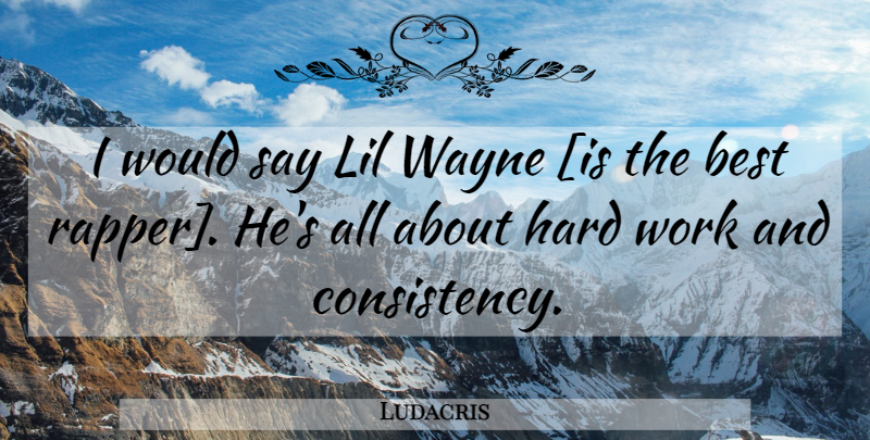 Ludacris Quote About Hard Work, Rapper, Consistency: I Would Say Lil Wayne...