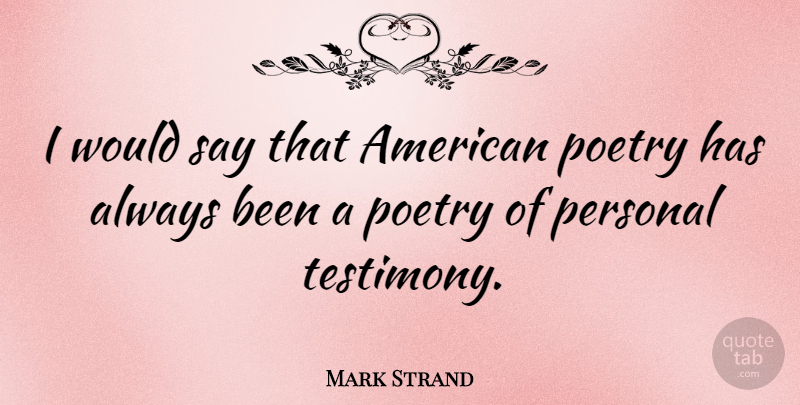 Mark Strand Quote About Testimony, American Poetry: I Would Say That American...