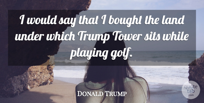 Donald Trump Quote About Bought, Tower, Trump: I Would Say That I...
