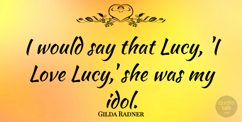 Gilda Radner Quote About Idols, Lucy: I Would Say That Lucy...