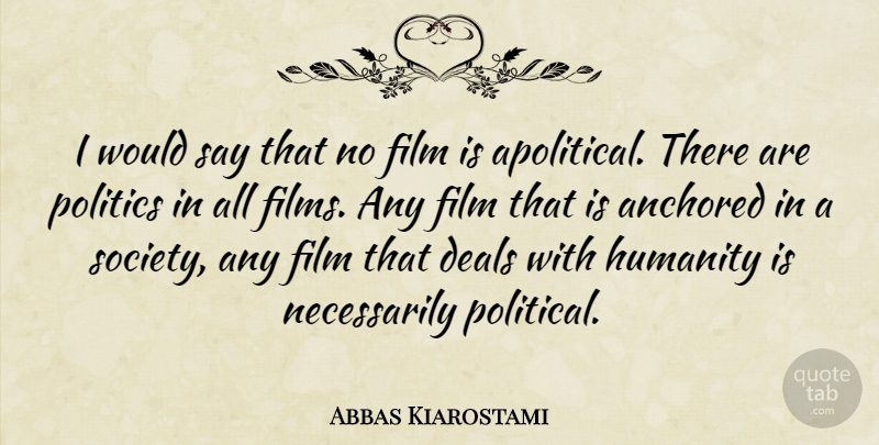 Abbas Kiarostami Quote About Anchored, Deals, Humanity, Politics, Society: I Would Say That No...