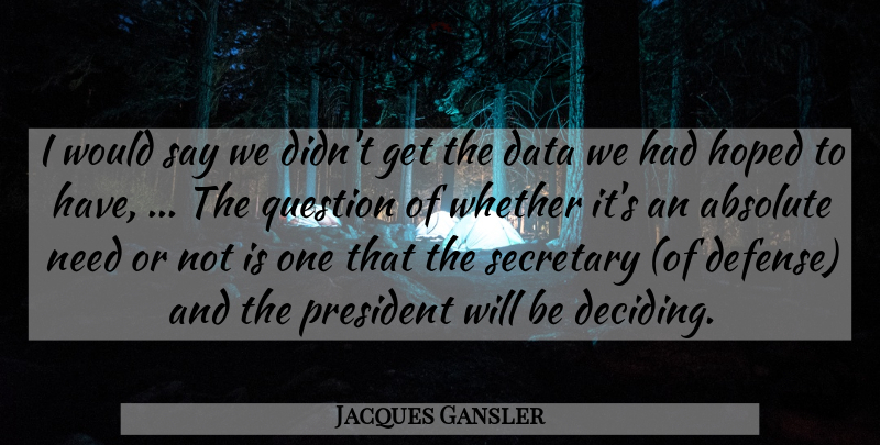 Jacques Gansler Quote About Absolute, Data, Hoped, President, Question: I Would Say We Didnt...