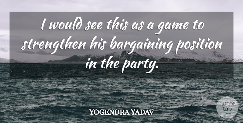 Yogendra Yadav Quote About Bargaining, Game, Position, Strengthen: I Would See This As...