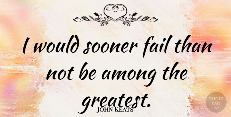 John Keats Quote About Fear, War, Failure: I Would Sooner Fail Than...