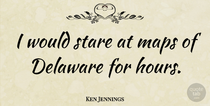 Ken Jennings Quote About Maps, Hours, Delaware: I Would Stare At Maps...