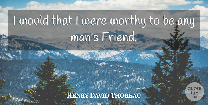 Henry David Thoreau Quote About Friendship, Men, Worthy: I Would That I Were...