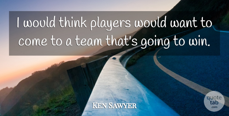 Ken Sawyer Quote About Players, Team: I Would Think Players Would...