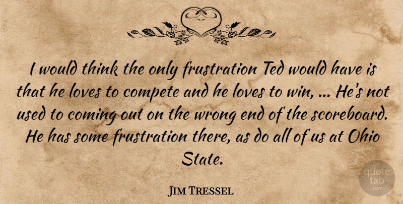 Jim Tressel Quote About Coming, Compete, Loves, Ohio, Ted: I Would Think The Only...