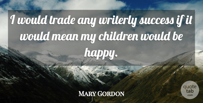 Mary Gordon Quote About Children, Success, Trade: I Would Trade Any Writerly...