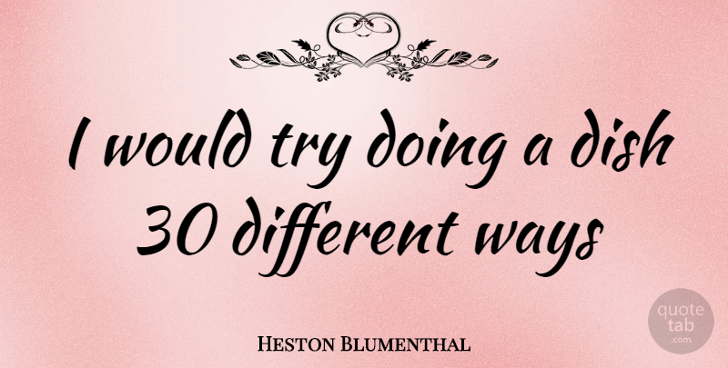 Heston Blumenthal Quote About Trying, Way, Different: I Would Try Doing A...