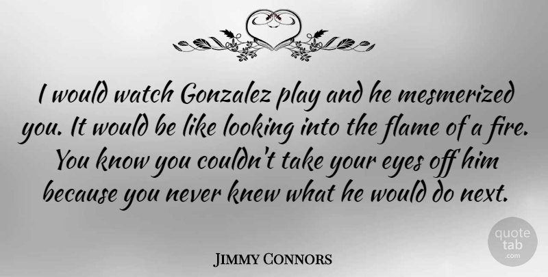 Jimmy Connors Quote About American Athlete, Flame, Knew, Mesmerized, Watch: I Would Watch Gonzalez Play...