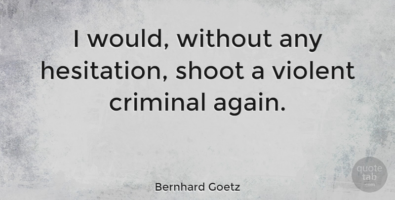 Bernhard Goetz Quote About Criminals, Violent Criminals, Violent: I Would Without Any Hesitation...