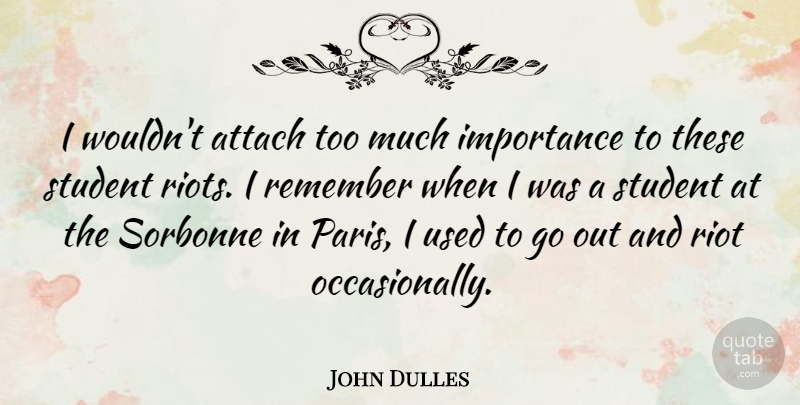 John Dulles Quote About Attach, Importance, Remember, Riot, Student: I Wouldnt Attach Too Much...