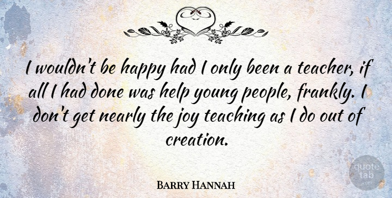 Barry Hannah Quote About Help, Nearly, Teacher, Teaching: I Wouldnt Be Happy Had...