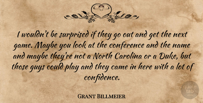 Grant Billmeier Quote About Came, Carolina, Conference, Guys, Maybe: I Wouldnt Be Surprised If...